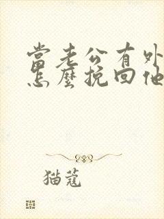 当老公有外遇了怎么挽回他