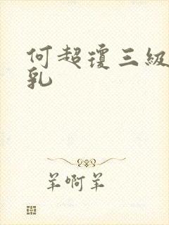 何超琼三级露全乳