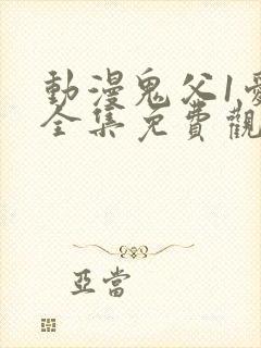 动漫鬼父1爱莉全集免费观看