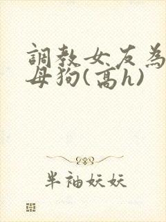 调教女友为专属母狗(高h)