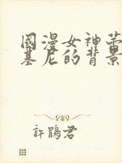 国漫女神蕾丝比基尼的背景故事