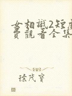 女相识2短剧免费观看全集高清版