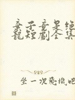 弃子竟是绝世强龙短剧全集免费观看