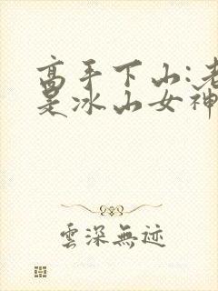 高手下山:老婆是冰山女神短剧合集