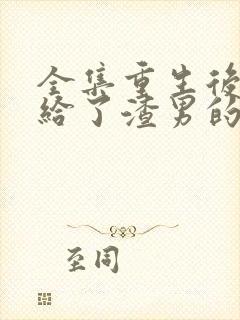 全集重生后我嫁给了渣男的死对头