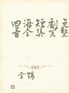 四海短剧免费观看全集完整版高清