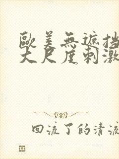 欧美无遮挡hd大尺度刺激大片