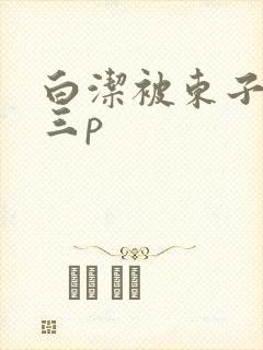 白洁被东子老二三p