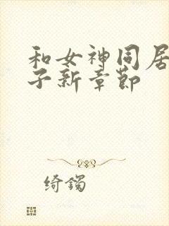 和女神同居的日子新章节