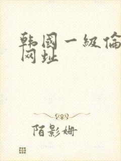 韩国一级伦理片网址