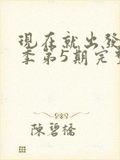 现在就出发第三季第5期完整版免费观看