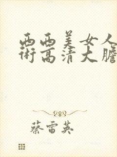 西西美女人体艺术高清大胆