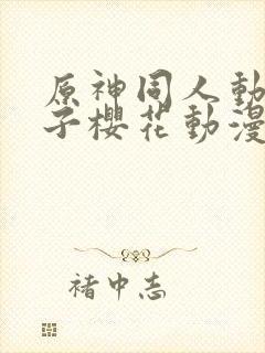 原神同人动画片子樱花动漫