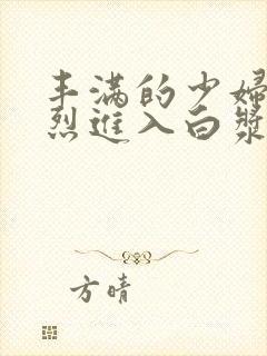 丰满的少妇被猛烈进入白浆91