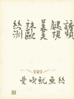 丝袜美腿诱惑亚洲欧美视频在线观看