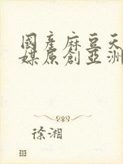 国产麻豆天美传媒原创亚洲av