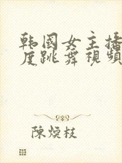 韩国女主播大尺度跳舞视频