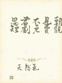 思君不见朝与暮短剧免费观看全集