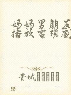 妈妈男朋友免费播放电视剧全集剧情