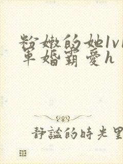 粉嫩的她1v1军婚霸爱h