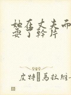 她在丈夫面前被耍了干片