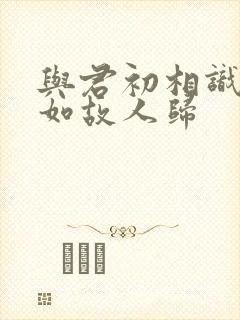与君初相识,犹如故人归