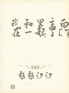 我和男主白月光在一起了[穿书]