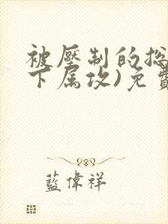 被压制的总裁(下属攻)免费阅读封面