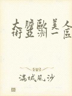 大胆欧美人体艺术亚洲一区亚洲二区