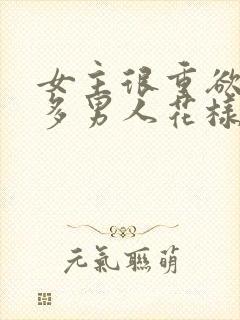 女主很重欲有很多男人花样多的小说