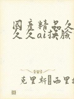 国产精品久久久久久ai换脸综合