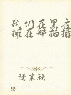 我们在黑夜中相拥在哪拍摄