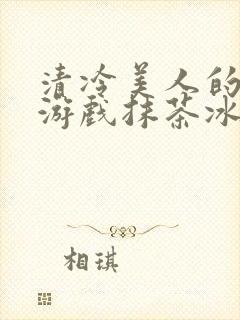 清冷美人的神奇游戏抹茶冰沙小说