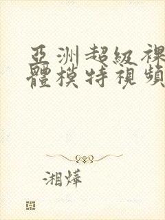 亚洲超级裸体人体模特视频在线观看