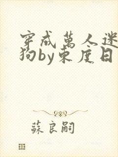 穿成万人迷的舔狗by东度日小说全文免费阅读