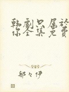 韩剧只属于我的你全集免费观看