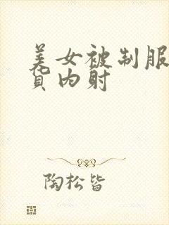 美女被制服操骚货内射