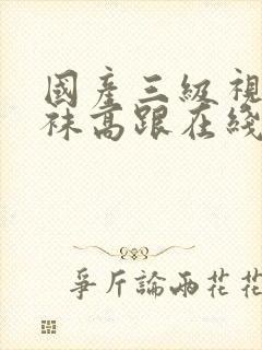 国产三级视频丝袜高跟在线观看