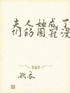 夫人她成了大佬们的团宠漫画下拉式