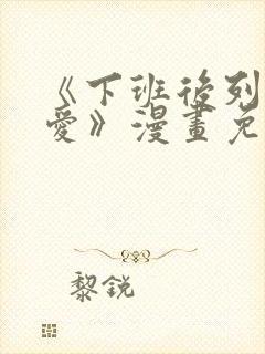 《下班后列行恋爱》漫画免费阅读