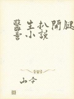 医生扒开腿揉花蒂小说