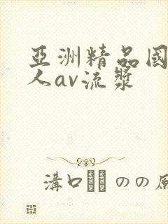 亚洲精品国产成人av流浆