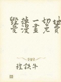 毁掉一切地狱再爱漫画免费下拉式