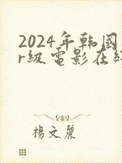 2024年韩国r级电影在线观看