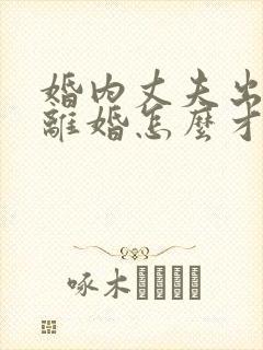 婚内丈夫出轨要离婚怎么才能挽回