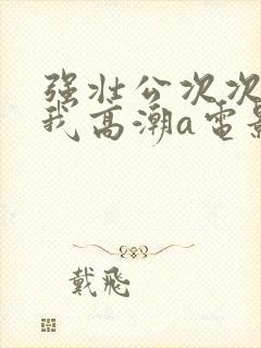 强壮公次次弄得我高潮a电影