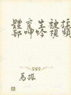 体育生被揉捏裆部呻吟视频