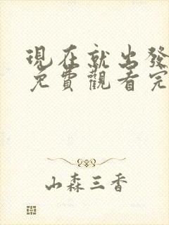 现在就出发高清免费观看完整版