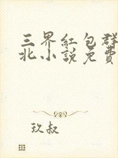 三界红包群陈小北小说免费阅读免费