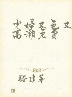 少妇又色又爽又高潮免费